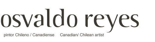 Osvaldo Reyes:  Canadian / Chilean Artist, pintor Chileno / Candiense